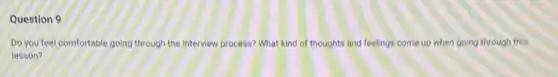 Question 9
Do you feel comfortable going through the interview process? What kind of thoughts and feelings come up when going through this
lesson?