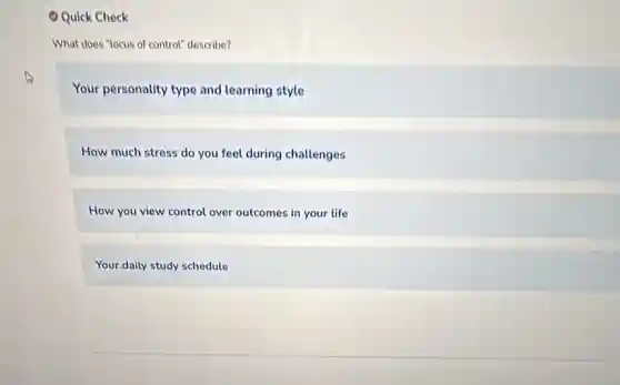 Quick Check
What does "locus of control" describe?
Your personality type and learning style
How much stress do you feel during challenges
How you view control over outcomes in your life
Your daily study schedule