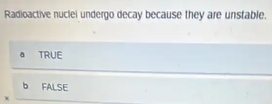 Radloactive nuclel undergo decay because they are unstable.
a TRUE
b FALSE