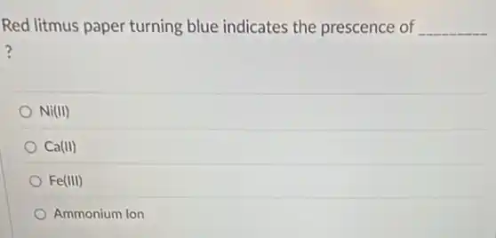 Red litmus paper turning blue indicates the prescence of __
?
Ni(II)
Ca(II)
Fe(III)
Ammonium Ion