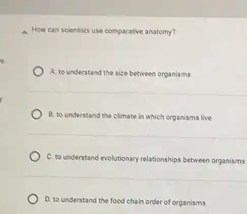 How can scientists use comparative anatomy?
A. to understand the size between organisms
B. to understand the climate in which organisms live
C. to understand evolutionary relationships between organisms
D. to understand the food chain order of organisms