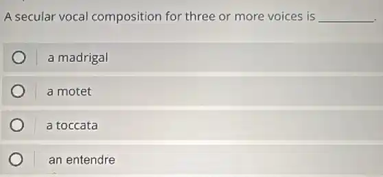 A secular vocal composition for three or more voices is __
a madrigal
a motet
a toccata
an entendre