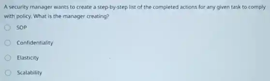 A security manager wants to create a step-by-step list of the completed actions for any given task to comply
with policy. What is the manager creating?
SOP
Confidentiality
Elasticity
Scalability