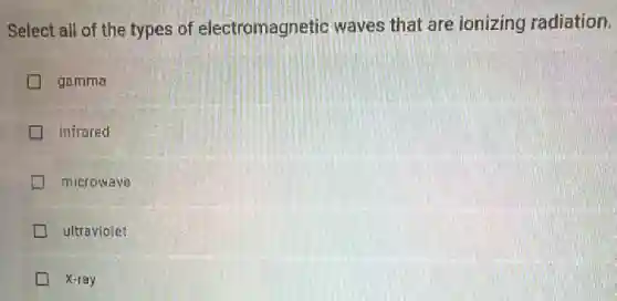 Select all of the types of electromagnetic waves that are ionizing radiation.
gamma
infrared
microwave
ultraviolet
X-ray