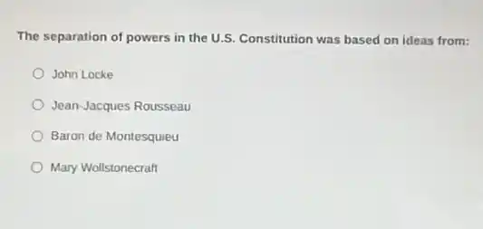 The separation of powers in the U.S. Constitution was based on ideas from:
John Locke
Jean-Jacques Rousseau
Baron de Montesquieu
Mary Wollstonecraft
