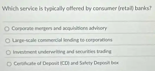 Which service is typically offered by consumer (retail) banks?
Corporate mergers and acquisitions advisory
Large-scale commercial lending to corporations
Investment underwriting and securities trading
Certificate of Deposit (CD)and Safety Deposit box