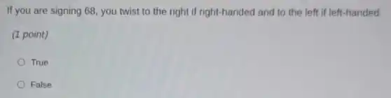 If you are signing 68, you twist to the right if right-handed and to the left if left-handed.
(1 point)
True
False