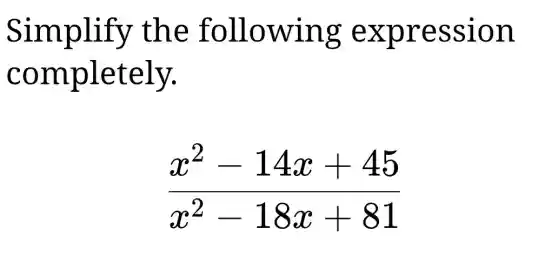 Simplify the following expression
completely.
(x^2-14x+45)/(x^2)-18x+81