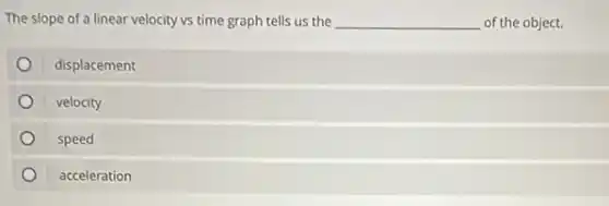 The slope of a linear velocity vs time graph tells us the __ of the object.
displacement
velocity
speed
acceleration