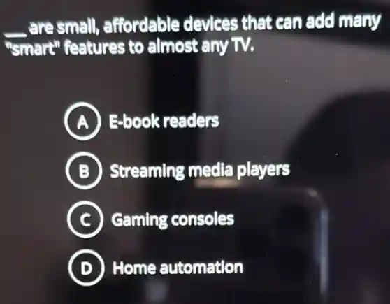 __ are small, affordable devices that can add many
"smart" features to almost any TV.
A E-book readers
B Streaming media players
C Gaming consoles
D Home automation