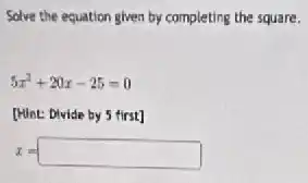 Solve the equation given by completing the square.
5x^2+20x-25=0
[Hint: Divide by 5 first]
x=square