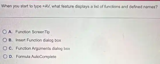 When you start to type=AV, what feature displays a list of functions and defined names?
A. Function ScreenTip
B. Insert Function dialog box
C. Function Arguments dialog box
D. Formula AutoComplete