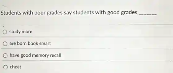 Students with poor grades say students with good grades __
study more
are born book smart
have good memory recall
cheat