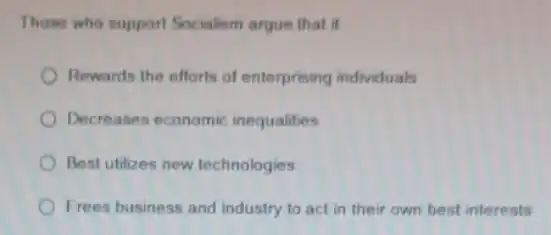 Those who support Socialism argue that it
Rewards the efforts of enterprising individuals
Decreases economic inequalities
Best utilizes new technologies
Frees business and industry to act in their own best interests
