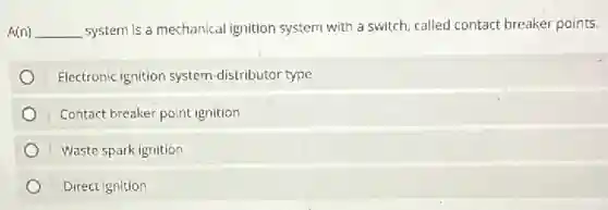 A(n) __ system is a mechanical ignition system with a switch, called contact breaker points.
Electronic ignition system -distributor type
Contact breaker point ignition
Waste spark ignition
Direct ignition