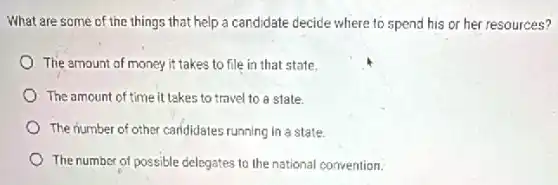 What are some of the things that help a candidate decide where to spend his or her resources?
The amount of money it takes to file in that state.
The amount of time it takes to travel to a state.
The number of other candidates running in a state.
The number of possible delegates to the national convention.