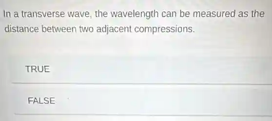In a transverse wave the wavelength can be measured as the
distance between two adjacent compressions.
TRUE
FALSE