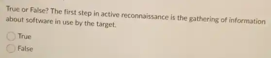 True or False? The first step in active reconnaissance is the gathering of information
about software in use by the target.
True
False