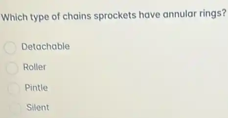 Which type of chains sprockets have annular rings?
Detachable
Roller
Pintle
Silent