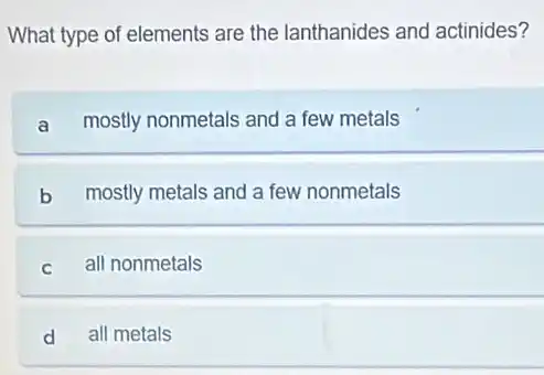 What type of elements are the lanthanides and actinides?
a mostly nonmetals and a few metals
b mostly metals and a few nonmetals
C all nonmetals
d all metals
