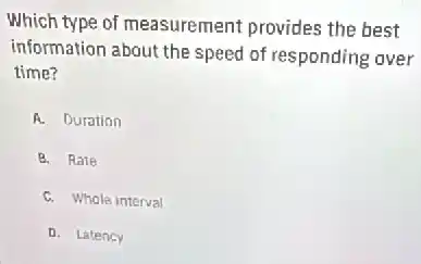 Which type of measurement provides the best
information about the speed of responding over
time?
A. Duration
B. Rate
C. Whole interval
D. Latency