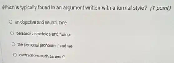 Which is typically found in an argument written with a formal style?(1 point)
an objective and neutral tone
personal anecdotes and humor
the personal pronouns I and we
contractions such as aren't