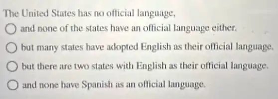 The United States has no official language,
and none of the states have an official language either.
but many states have adopted English as their official language.
but there are two states with English as their official language.
and none have Spanish as an official language.