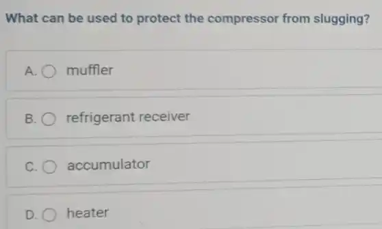 What can be used to protect the compressor from slugging?
A. muffler
B refrigerant receiver
accumulator
heater