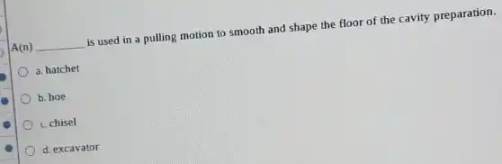 A(n) __ is used in a pulling motion to smooth and shape the floor of the cavity preparation.
a. hatchet
b. hoe
c. chisel
d. excavator