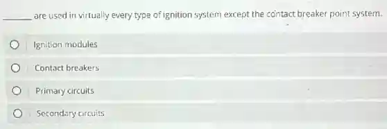 __ are used in virtually every type of ignition system except the contact breaker point system.
Ignition modules
Contact breakers
Primary circuits
Secondary circuits