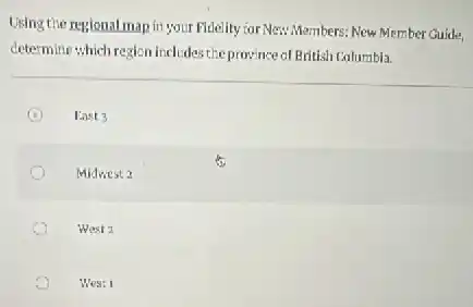 Using the resional map in your Fidelity for New Members: New Member Guide,
determine which region includes the province of British Calumbla.
C East 3
Midwest 2
West 2
Wes: 1