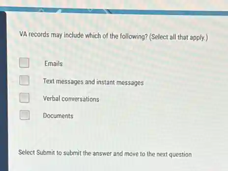 VA records may include which of the following?(Select all that apply.)
Emails
Text messages and instant messages
Verbal conversations
Documents
Select Submit to submit the answer and move to the next question
