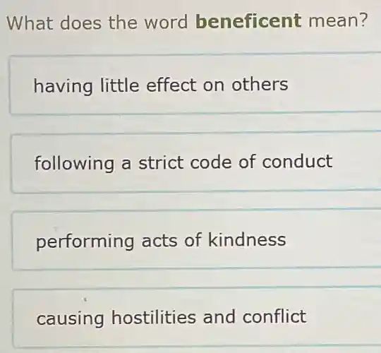 What does the word beneficent mean?
having little effect on others
following a strict code of conduct
performing acts of kindness
causing hostilities and conflict