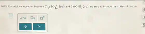 Write the net ionic equation between Cr_(2)(SO_(4))_(3)(aq) and Ba(OH)_(2)(aq) Be sure to include the states of matter.
square