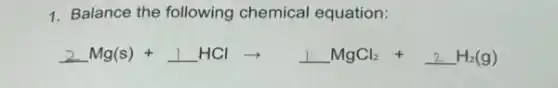1. Balance the following chemical equation:
2Mg(s)+1HClarrow underline (1)MgCl_(2)+2H_(2)(g)