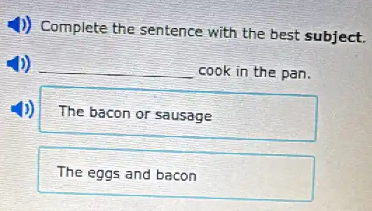 1) Complete the sentence with the best subject.
__ cook in the pan.
The bacon or sausage
The eggs and bacon
