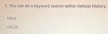 1. You can do a keyword search within Vehicle History.
TRUE
FALSE