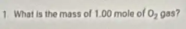 1. What is the mass of 1.00 mole of f 02 gas? O_(2)