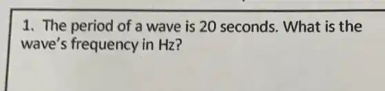 1. The period of a wave is 20 seconds. What is the
wave's frequency in Hz?