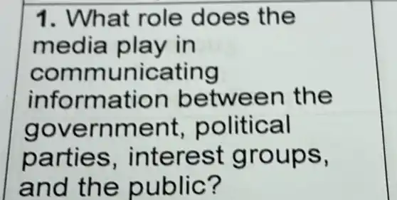 1. What role does the
media play in
communicating
information between the
government political
parties , interest groups,
and the public?