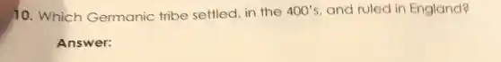 10. Which Germanic tribe settled, in the 400's and ruled in England?
Answer:
