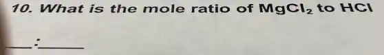 10. What is the mole ratio of MgCl_(2) to HCI
underline ( ):underline ( )