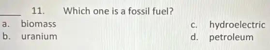 __ 11. Which one is a fossil fuel?
a. biomass
c. hydroelectric
b. uranium
d. petroleum