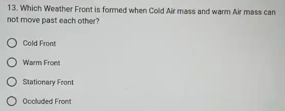 13. Which Weather Front is formed when Cold Air mass and warm Air mass can
not move past each other?
Cold Front
Warm Front
Stationary Front
Occluded Front