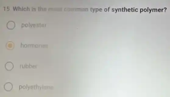 15. Which is the most common type of synthetic polymer?
polyester
C hormones
rubber
polyethylene