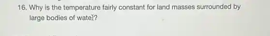 16. Why is the temperature fairly constant for land masses surrounded by
large bodies of water?