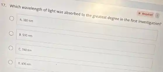 17. Which wavelength of light was absorbed to the greatest degree in the first investigation?
A. 380 nm
B. 500 nm
C. 740 nm
D. 830 nm