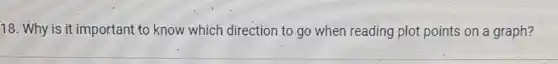 18 Why is it important to know which direction to go when reading plot points on a graph?