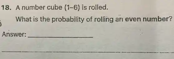 18. A number cube (1-6) is rolled.
What is the probability of rolling an even number?
Answer: __