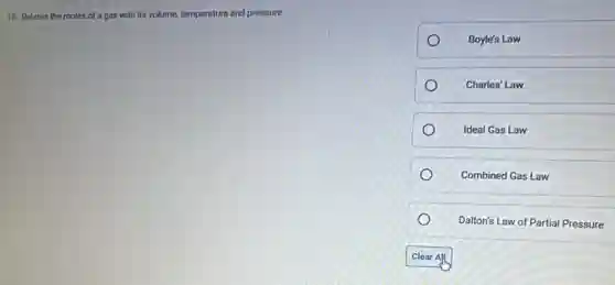18. Relates the moles of a gas with its volume, temperature and pressure
Boyle's Law
Charles' Law
Ideal Gas Law
Combined Gas Law
Dalton's Law of Partial Pressure